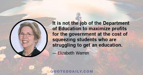 It is not the job of the Department of Education to maximize profits for the government at the cost of squeezing students who are struggling to get an education.