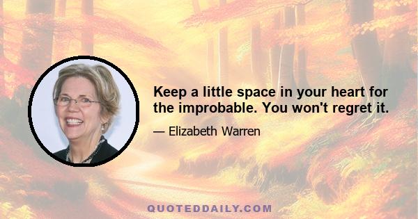 Keep a little space in your heart for the improbable. You won't regret it.