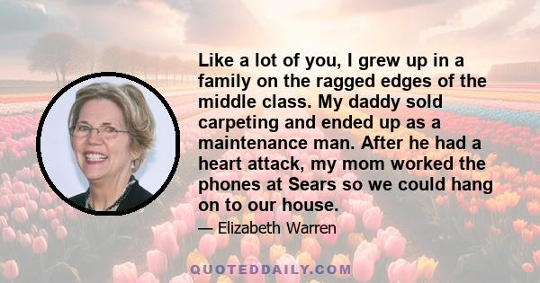 Like a lot of you, I grew up in a family on the ragged edges of the middle class. My daddy sold carpeting and ended up as a maintenance man. After he had a heart attack, my mom worked the phones at Sears so we could