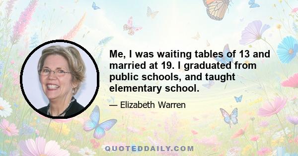 Me, I was waiting tables of 13 and married at 19. I graduated from public schools, and taught elementary school.