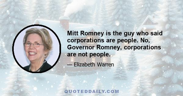 Mitt Romney is the guy who said corporations are people. No, Governor Romney, corporations are not people.