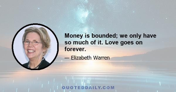 Money is bounded; we only have so much of it. Love goes on forever.