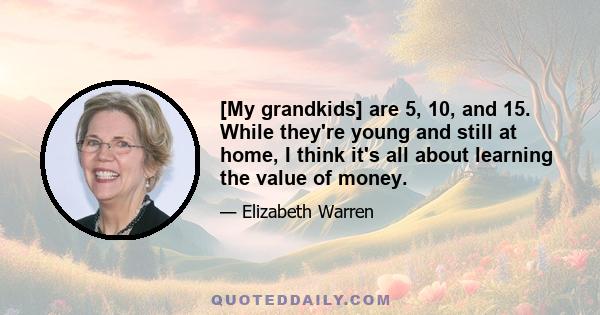 [My grandkids] are 5, 10, and 15. While they're young and still at home, I think it's all about learning the value of money.