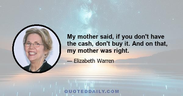 My mother said, if you don't have the cash, don't buy it. And on that, my mother was right.