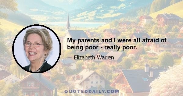 My parents and I were all afraid of being poor - really poor.