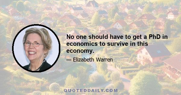 No one should have to get a PhD in economics to survive in this economy.