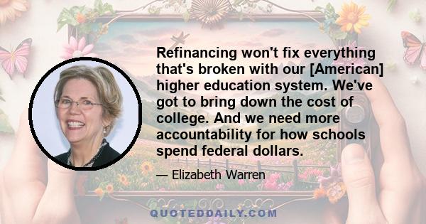 Refinancing won't fix everything that's broken with our [American] higher education system. We've got to bring down the cost of college. And we need more accountability for how schools spend federal dollars.