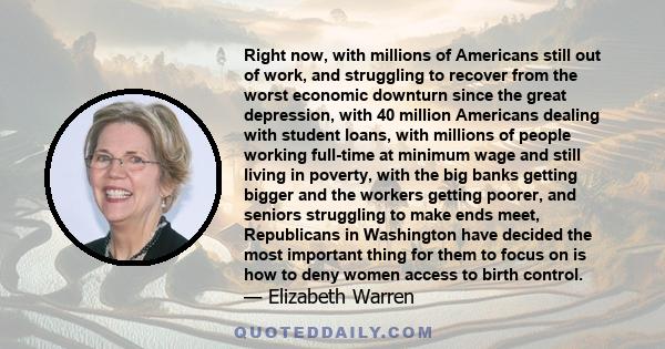 Right now, with millions of Americans still out of work, and struggling to recover from the worst economic downturn since the great depression, with 40 million Americans dealing with student loans, with millions of