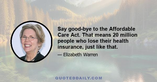 Say good-bye to the Affordable Care Act. That means 20 million people who lose their health insurance, just like that.