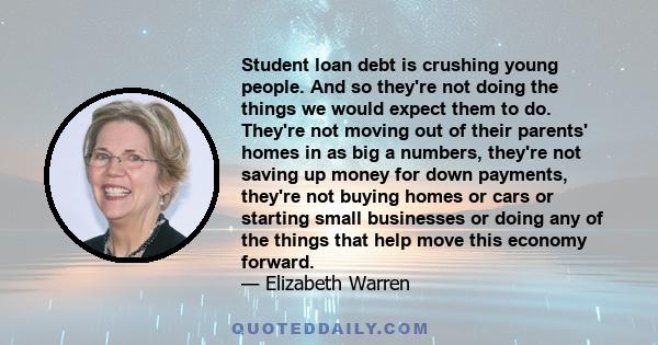 Student loan debt is crushing young people. And so they're not doing the things we would expect them to do. They're not moving out of their parents' homes in as big a numbers, they're not saving up money for down