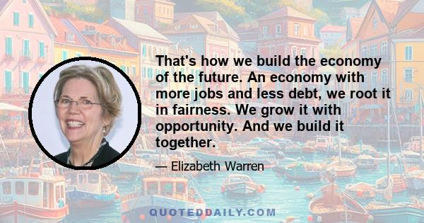 That's how we build the economy of the future. An economy with more jobs and less debt, we root it in fairness. We grow it with opportunity. And we build it together.