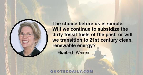 The choice before us is simple. Will we continue to subsidize the dirty fossil fuels of the past, or will we transition to 21st century clean, renewable energy?