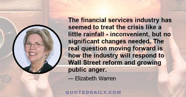 The financial services industry has seemed to treat the crisis like a little rainfall - inconvenient, but no significant changes needed. The real question moving forward is how the industry will respond to Wall Street