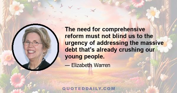 The need for comprehensive reform must not blind us to the urgency of addressing the massive debt that's already crushing our young people.