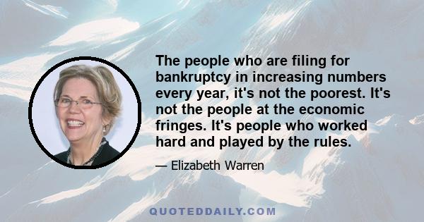 The people who are filing for bankruptcy in increasing numbers every year, it's not the poorest. It's not the people at the economic fringes. It's people who worked hard and played by the rules.