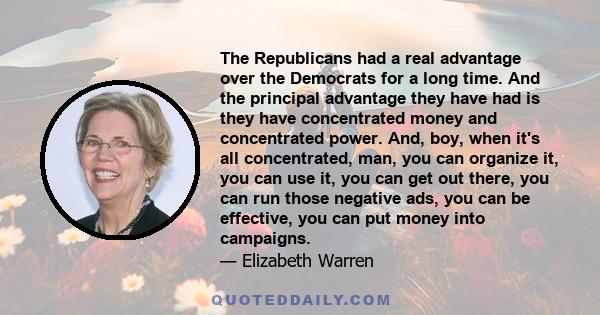 The Republicans had a real advantage over the Democrats for a long time. And the principal advantage they have had is they have concentrated money and concentrated power. And, boy, when it's all concentrated, man, you