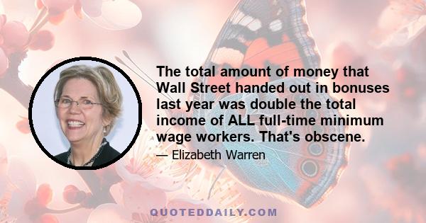 The total amount of money that Wall Street handed out in bonuses last year was double the total income of ALL full-time minimum wage workers. That's obscene.