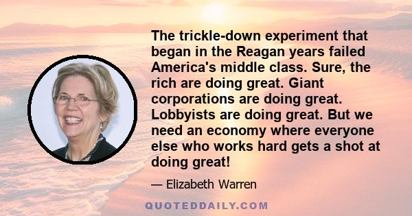 The trickle-down experiment that began in the Reagan years failed America's middle class. Sure, the rich are doing great. Giant corporations are doing great. Lobbyists are doing great. But we need an economy where