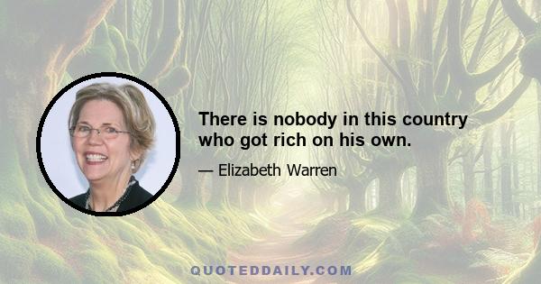 There is nobody in this country who got rich on his own.