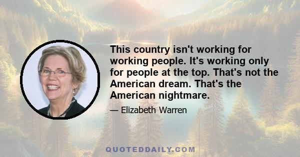 This country isn't working for working people. It's working only for people at the top. That's not the American dream. That's the American nightmare.