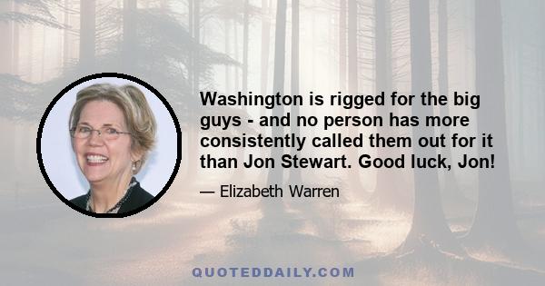 Washington is rigged for the big guys - and no person has more consistently called them out for it than Jon Stewart. Good luck, Jon!