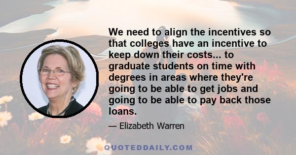 We need to align the incentives so that colleges have an incentive to keep down their costs... to graduate students on time with degrees in areas where they're going to be able to get jobs and going to be able to pay