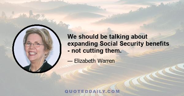 We should be talking about expanding Social Security benefits - not cutting them.