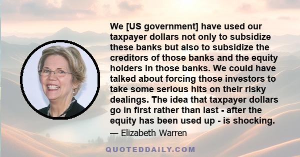 We [US government] have used our taxpayer dollars not only to subsidize these banks but also to subsidize the creditors of those banks and the equity holders in those banks. We could have talked about forcing those