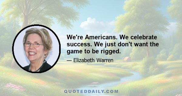 We're Americans. We celebrate success. We just don't want the game to be rigged.