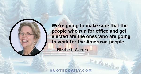 We're going to make sure that the people who run for office and get elected are the ones who are going to work for the American people.