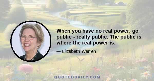 When you have no real power, go public - really public. The public is where the real power is.