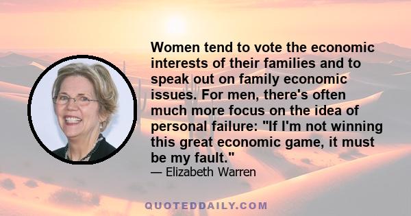 Women tend to vote the economic interests of their families and to speak out on family economic issues. For men, there's often much more focus on the idea of personal failure: If I'm not winning this great economic