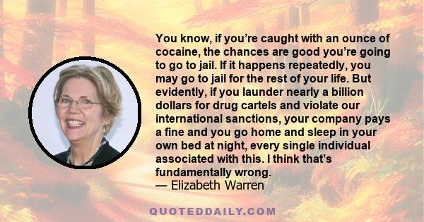 You know, if you’re caught with an ounce of cocaine, the chances are good you’re going to go to jail. If it happens repeatedly, you may go to jail for the rest of your life. But evidently, if you launder nearly a