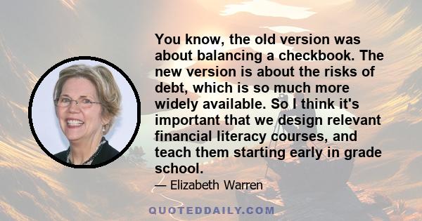 You know, the old version was about balancing a checkbook. The new version is about the risks of debt, which is so much more widely available. So I think it's important that we design relevant financial literacy