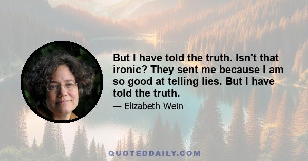 But I have told the truth. Isn't that ironic? They sent me because I am so good at telling lies. But I have told the truth.