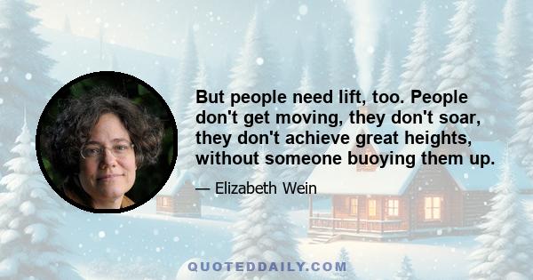 But people need lift, too. People don't get moving, they don't soar, they don't achieve great heights, without someone buoying them up.