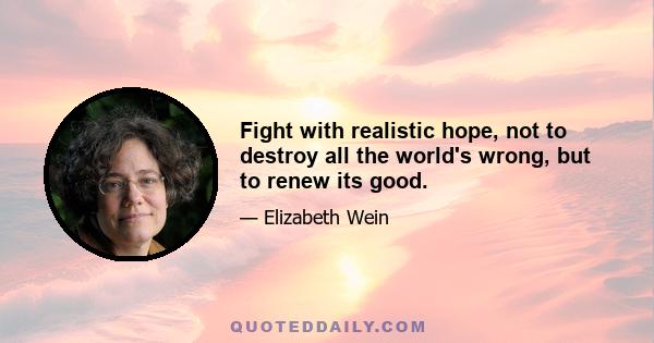 Fight with realistic hope, not to destroy all the world's wrong, but to renew its good.