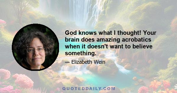 God knows what I thought! Your brain does amazing acrobatics when it doesn't want to believe something.