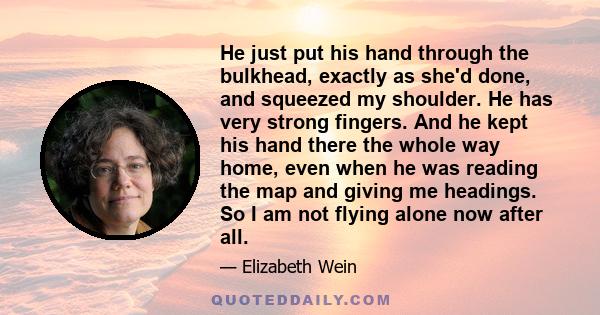 He just put his hand through the bulkhead, exactly as she'd done, and squeezed my shoulder. He has very strong fingers. And he kept his hand there the whole way home, even when he was reading the map and giving me