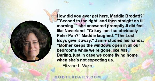 How did you ever get here, Maddie Brodatt? 'Second to the right, and then straight on till morning,' she answered promptly-it did feel like Neverland. Crikey, am I so obviously Peter Pan? Maddie laughed. The Lost Boys