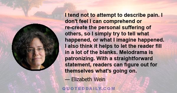 I tend not to attempt to describe pain. I don't feel I can comprehend or re-create the personal suffering of others, so I simply try to tell what happened, or what I imagine happened. I also think it helps to let the