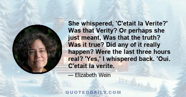 She whispered, 'C'etait la Verite?' Was that Verity? Or perhaps she just meant, Was that the truth? Was it true? Did any of it really happen? Were the last three hours real? 'Yes,' I whispered back. 'Oui. C'etait la