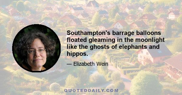 Southampton's barrage balloons floated gleaming in the moonlight like the ghosts of elephants and hippos.