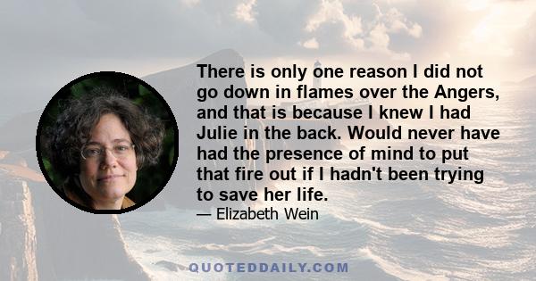 There is only one reason I did not go down in flames over the Angers, and that is because I knew I had Julie in the back. Would never have had the presence of mind to put that fire out if I hadn't been trying to save