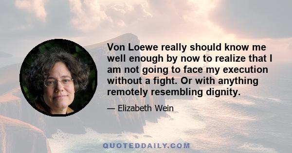 Von Loewe really should know me well enough by now to realize that I am not going to face my execution without a fight. Or with anything remotely resembling dignity.