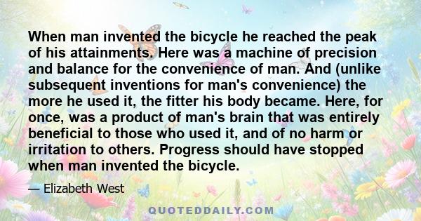 When man invented the bicycle he reached the peak of his attainments. Here was a machine of precision and balance for the convenience of man. And (unlike subsequent inventions for man's convenience) the more he used it, 