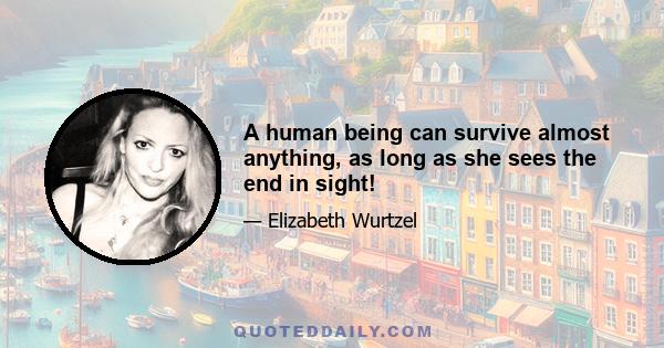 A human being can survive almost anything, as long as she sees the end in sight!