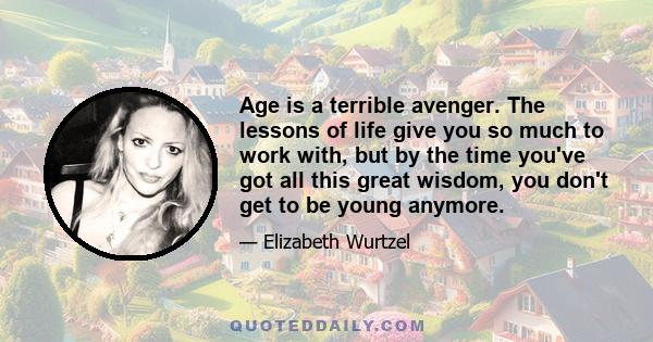 Age is a terrible avenger. The lessons of life give you so much to work with, but by the time you've got all this great wisdom, you don't get to be young anymore.