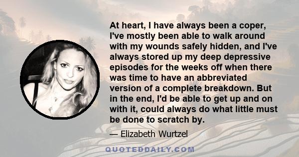 At heart, I have always been a coper, I've mostly been able to walk around with my wounds safely hidden, and I've always stored up my deep depressive episodes for the weeks off when there was time to have an abbreviated 