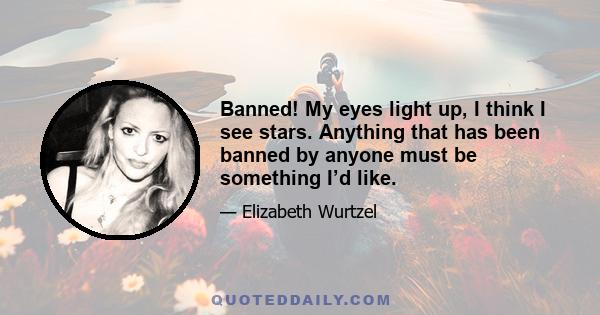 Banned! My eyes light up, I think I see stars. Anything that has been banned by anyone must be something I’d like.